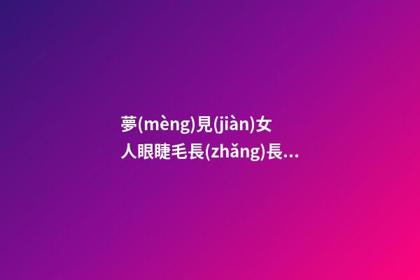 夢(mèng)見(jiàn)女人眼睫毛長(zhǎng)長(zhǎng)　周公解夢(mèng)之夢(mèng)到女人眼睫毛長(zhǎng)長(zhǎng)